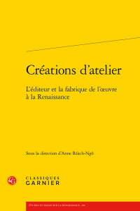 Créations d’atelier : l’éditeur et la fabrique de l’œuvre à la Renaissance. – Classiques Garnier, 2014